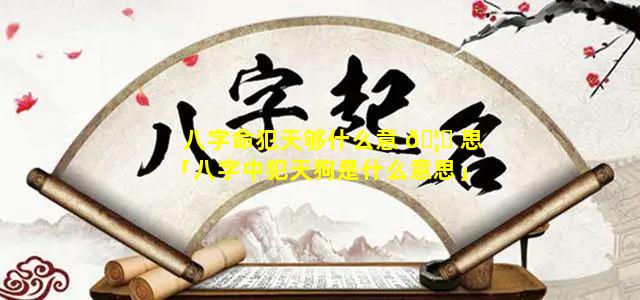 八字命犯天够什么意 🦅 思「八字中犯天狗是什么意思」